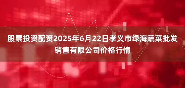 股票投资配资2025年6月22日孝义市绿海蔬菜批发销售有限公司价格行情