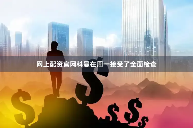 网上配资官网科曼在周一接受了全面检查
