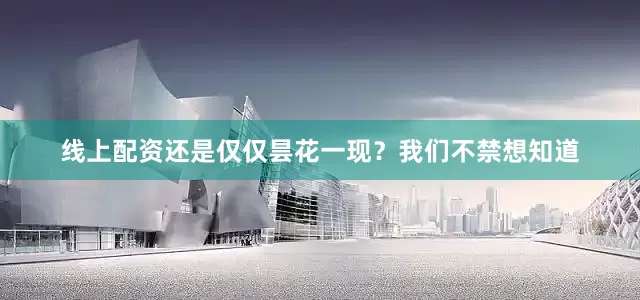 线上配资还是仅仅昙花一现？我们不禁想知道