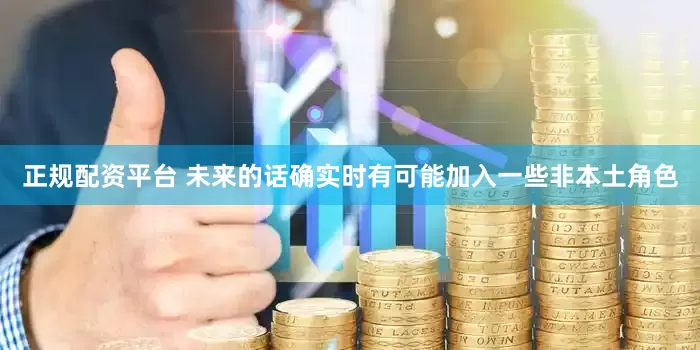 正规配资平台 未来的话确实时有可能加入一些非本土角色