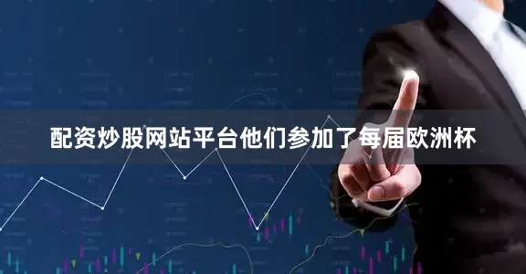 配资炒股网站平台他们参加了每届欧洲杯