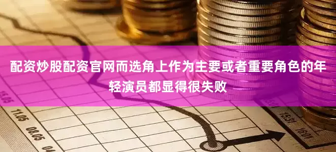 配资炒股配资官网而选角上作为主要或者重要角色的年轻演员都显得很失败