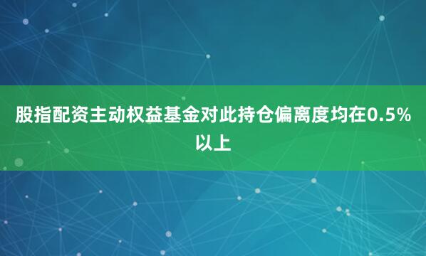 股指配资主动权益基金对此持仓偏离度均在0.5%以上