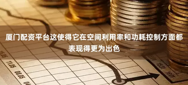 厦门配资平台这使得它在空间利用率和功耗控制方面都表现得更为出色