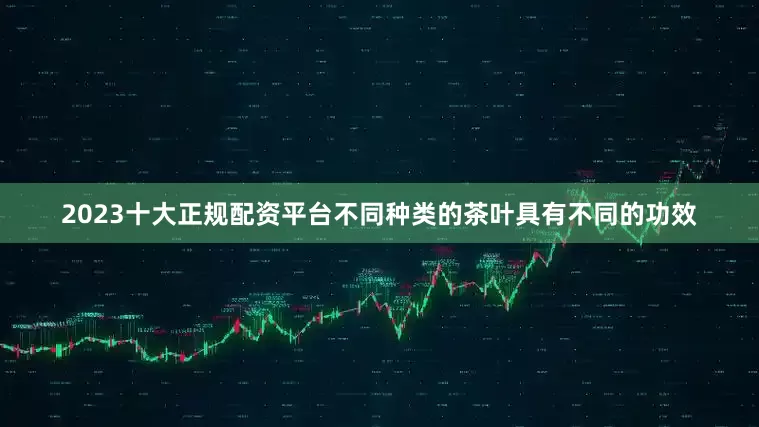 2023十大正规配资平台不同种类的茶叶具有不同的功效