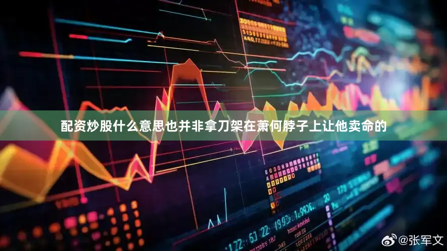 配资炒股什么意思也并非拿刀架在萧何脖子上让他卖命的