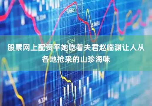 股票网上配资平她吃着夫君赵临渊让人从各地抢来的山珍海味