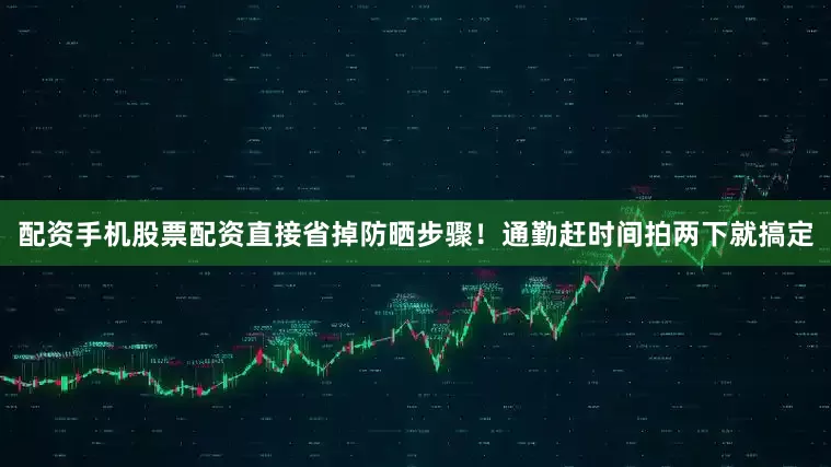 配资手机股票配资直接省掉防晒步骤！通勤赶时间拍两下就搞定