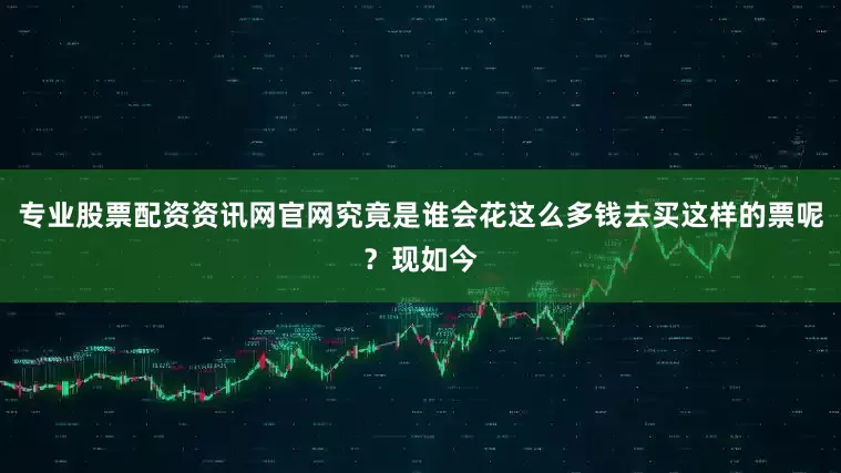 专业股票配资资讯网官网究竟是谁会花这么多钱去买这样的票呢？现如今