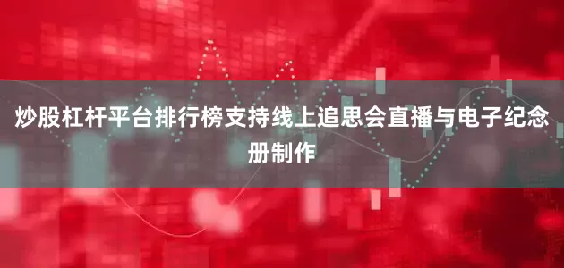 炒股杠杆平台排行榜支持线上追思会直播与电子纪念册制作