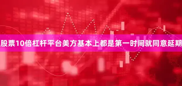 股票10倍杠杆平台美方基本上都是第一时间就同意延期