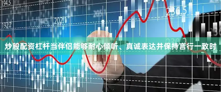 炒股配资杠杆当伴侣能够耐心倾听、真诚表达并保持言行一致时