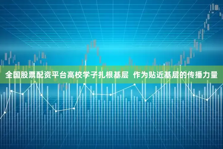 全国股票配资平台高校学子扎根基层  作为贴近基层的传播力量