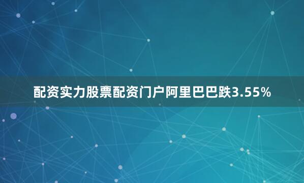 配资实力股票配资门户阿里巴巴跌3.55%