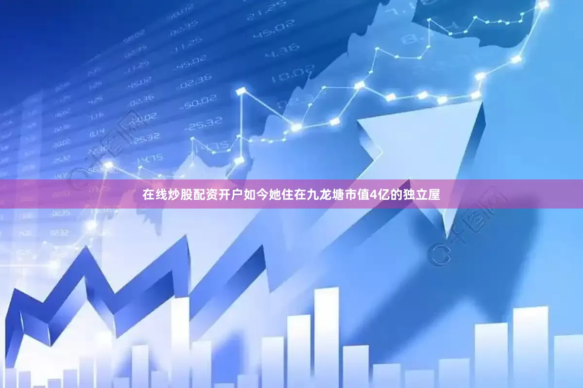在线炒股配资开户如今她住在九龙塘市值4亿的独立屋