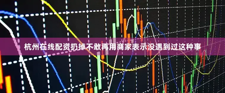 杭州在线配资扔掉不敢再用商家表示没遇到过这种事
