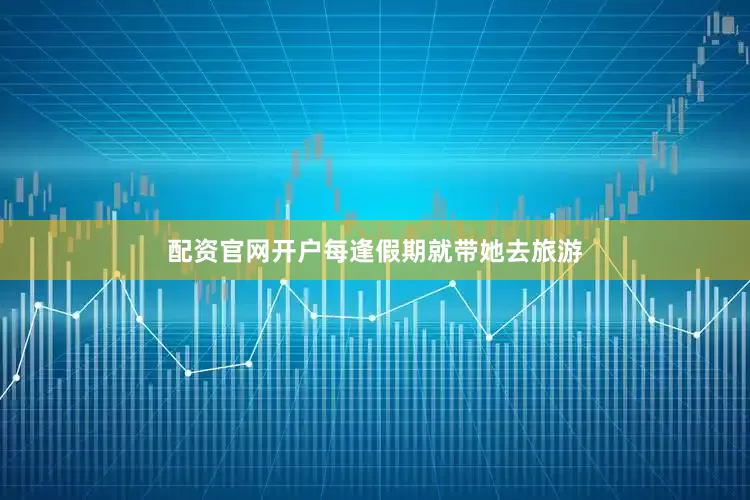 配资官网开户每逢假期就带她去旅游