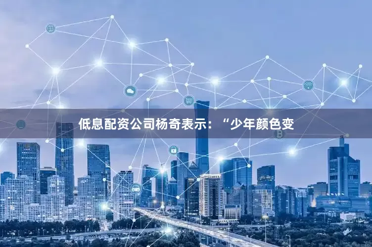 低息配资公司杨奇表示：“少年颜色变