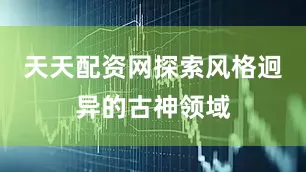 天天配资网探索风格迥异的古神领域