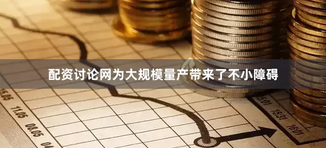 配资讨论网为大规模量产带来了不小障碍